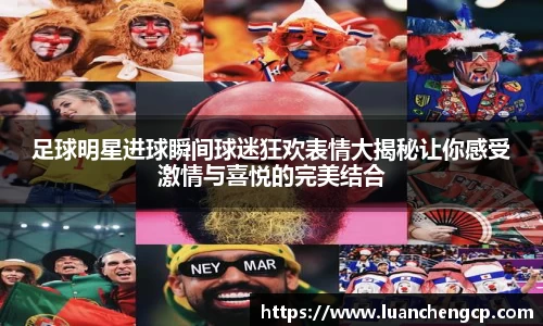 足球明星进球瞬间球迷狂欢表情大揭秘让你感受激情与喜悦的完美结合