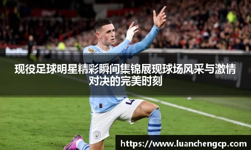 现役足球明星精彩瞬间集锦展现球场风采与激情对决的完美时刻