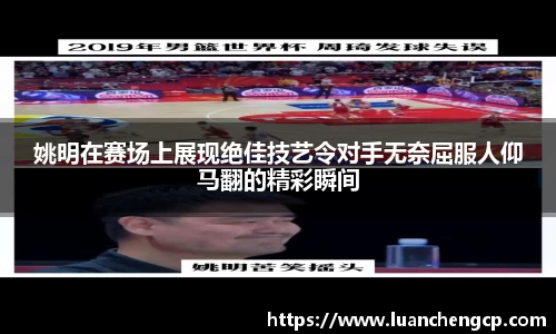姚明在赛场上展现绝佳技艺令对手无奈屈服人仰马翻的精彩瞬间