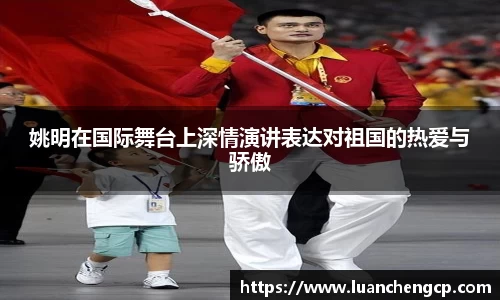 姚明在国际舞台上深情演讲表达对祖国的热爱与骄傲