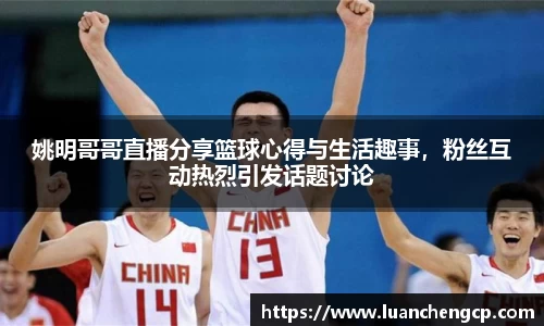 姚明哥哥直播分享篮球心得与生活趣事，粉丝互动热烈引发话题讨论