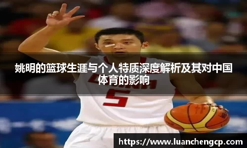 姚明的篮球生涯与个人特质深度解析及其对中国体育的影响
