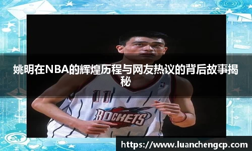 姚明在NBA的辉煌历程与网友热议的背后故事揭秘
