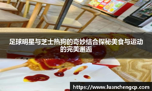 足球明星与芝士热狗的奇妙结合探秘美食与运动的完美邂逅