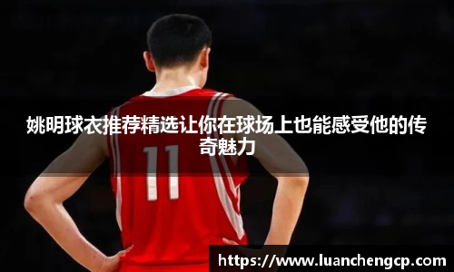 姚明球衣推荐精选让你在球场上也能感受他的传奇魅力