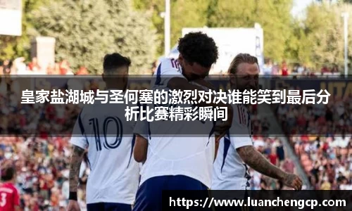 皇家盐湖城与圣何塞的激烈对决谁能笑到最后分析比赛精彩瞬间