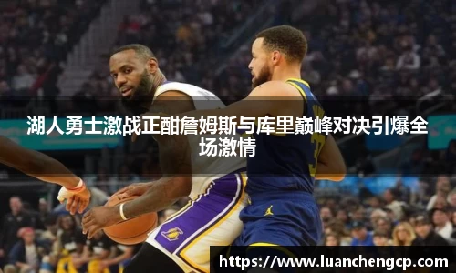 湖人勇士激战正酣詹姆斯与库里巅峰对决引爆全场激情