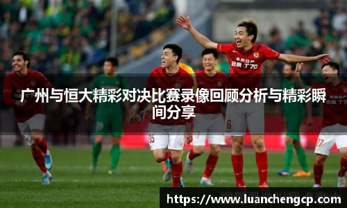 广州与恒大精彩对决比赛录像回顾分析与精彩瞬间分享