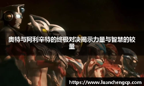 奥特与阿利辛特的终极对决揭示力量与智慧的较量