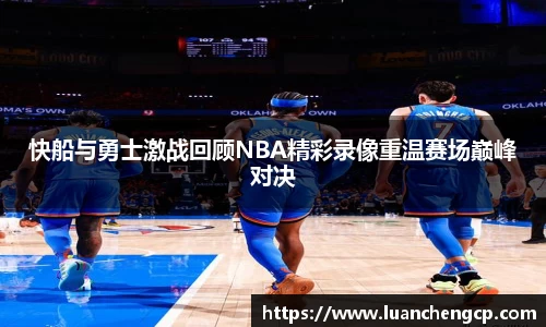 快船与勇士激战回顾NBA精彩录像重温赛场巅峰对决