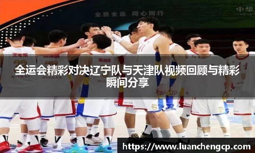 全运会精彩对决辽宁队与天津队视频回顾与精彩瞬间分享