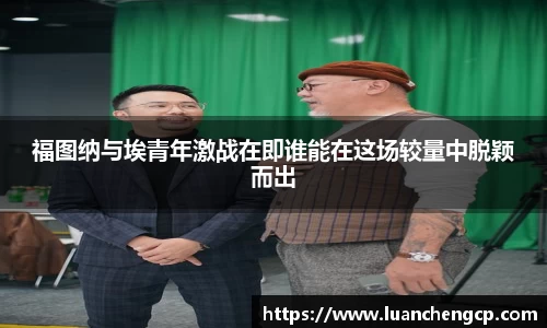 福图纳与埃青年激战在即谁能在这场较量中脱颖而出