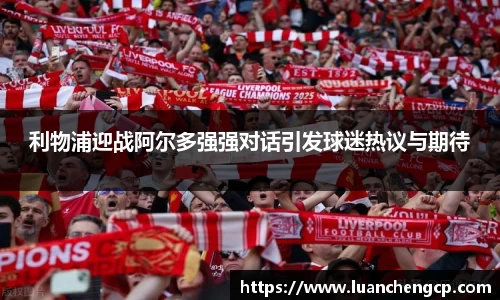 利物浦迎战阿尔多强强对话引发球迷热议与期待